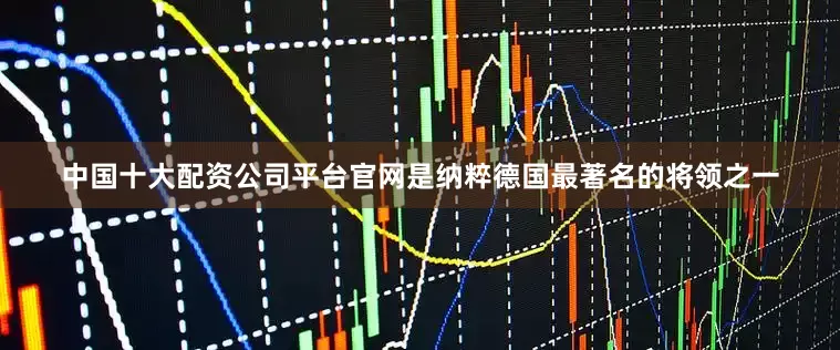 中国十大配资公司平台官网是纳粹德国最著名的将领之一