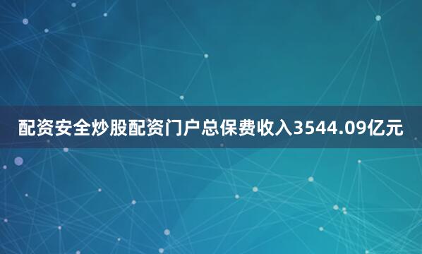 配资安全炒股配资门户总保费收入3544.09亿元