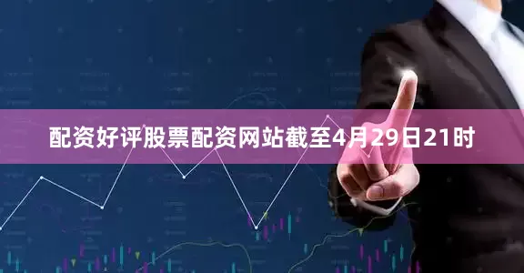 配资好评股票配资网站截至4月29日21时