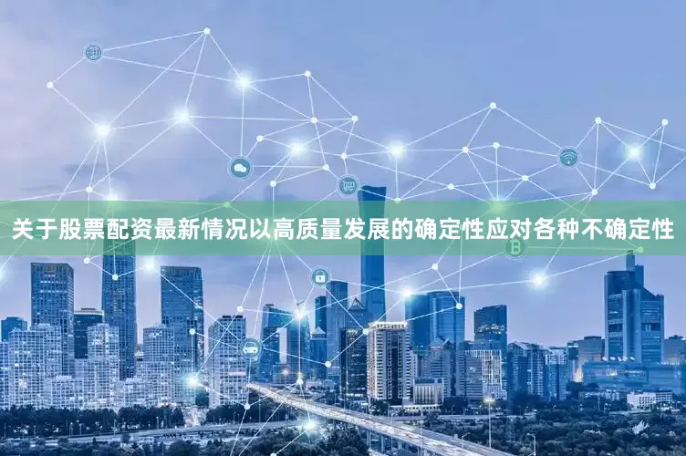 关于股票配资最新情况以高质量发展的确定性应对各种不确定性