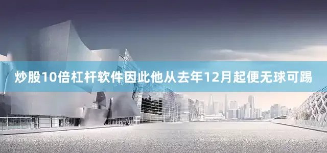 炒股10倍杠杆软件因此他从去年12月起便无球可踢