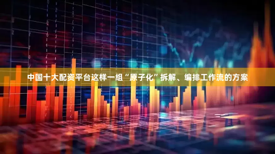 中国十大配资平台这样一组“原子化”拆解、编排工作流的方案