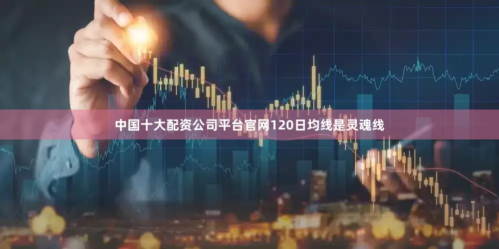 中国十大配资公司平台官网120日均线是灵魂线