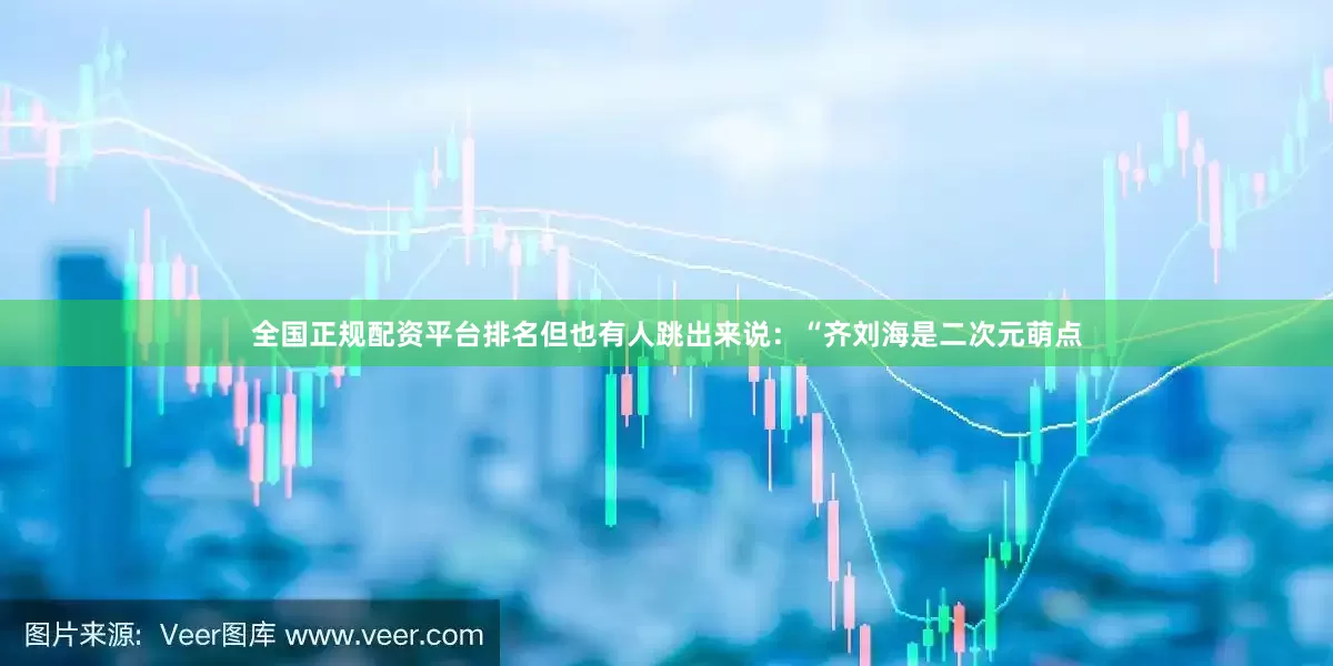全国正规配资平台排名但也有人跳出来说：“齐刘海是二次元萌点