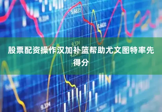 股票配资操作汉加补篮帮助尤文图特率先得分