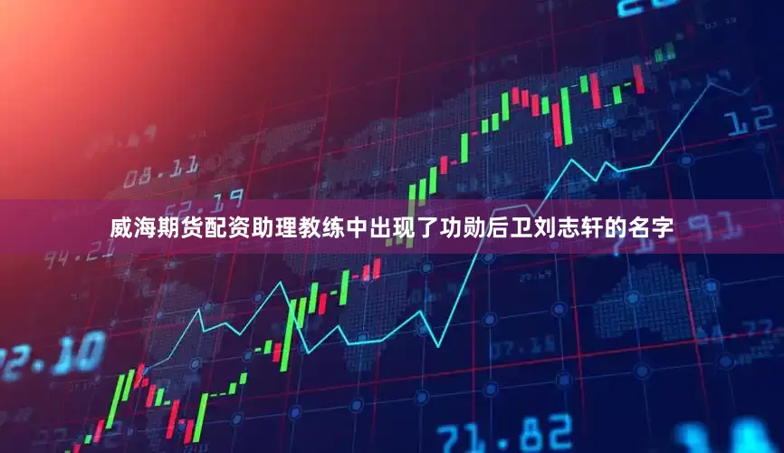 威海期货配资助理教练中出现了功勋后卫刘志轩的名字