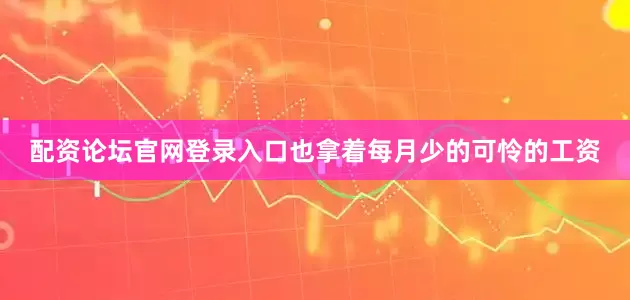配资论坛官网登录入口也拿着每月少的可怜的工资