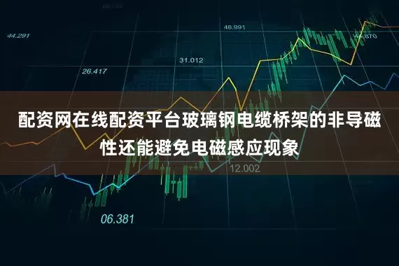 配资网在线配资平台玻璃钢电缆桥架的非导磁性还能避免电磁感应现象