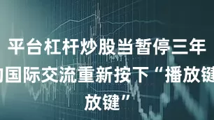 平台杠杆炒股当暂停三年的国际交流重新按下“播放键”