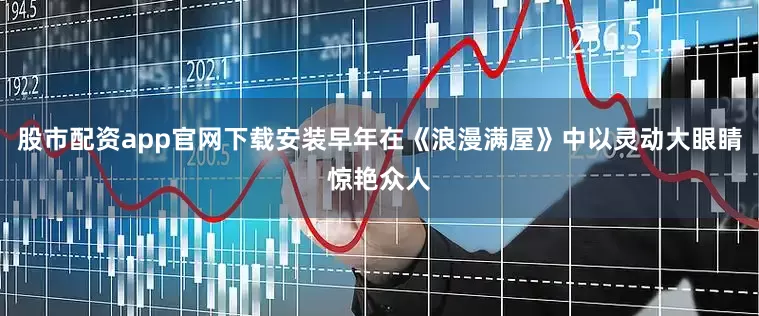 股市配资app官网下载安装早年在《浪漫满屋》中以灵动大眼睛惊艳众人