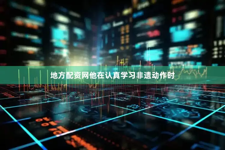 地方配资网他在认真学习非遗动作时