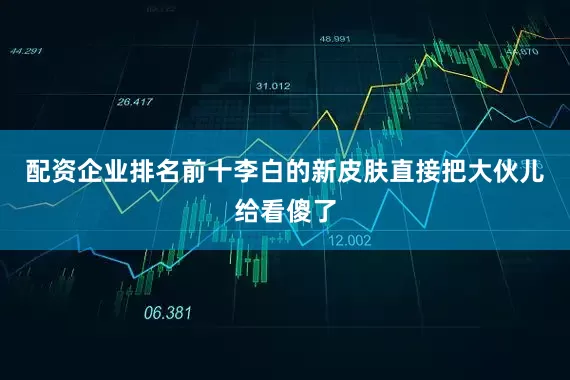 配资企业排名前十李白的新皮肤直接把大伙儿给看傻了