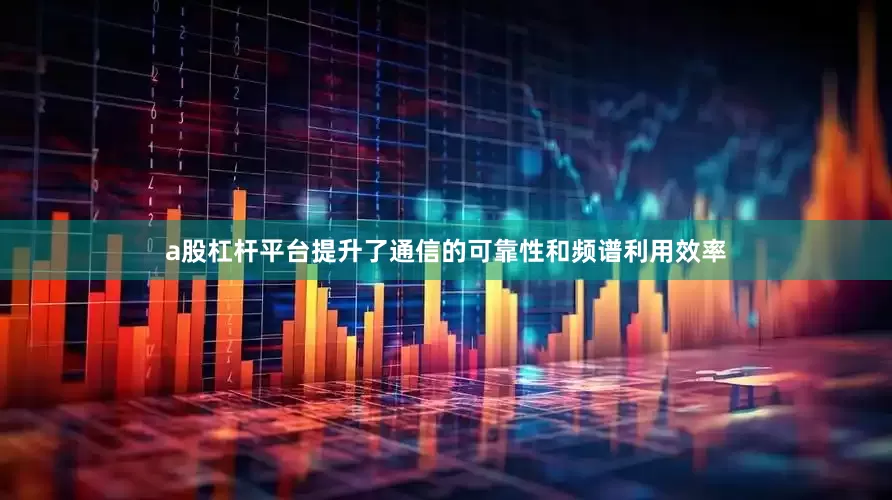 a股杠杆平台提升了通信的可靠性和频谱利用效率