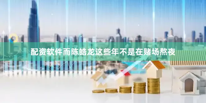 配资软件而陈皓龙这些年不是在赌场熬夜