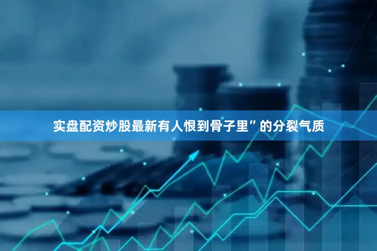 实盘配资炒股最新有人恨到骨子里”的分裂气质