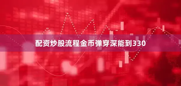 配资炒股流程金币弹穿深能到330