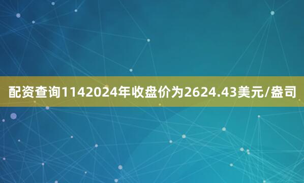 配资查询1142024年收盘价为2624.43美元/盎司