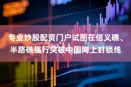 专业炒股配资门户试图在信义礁、半路礁强行突破中国海上封锁线