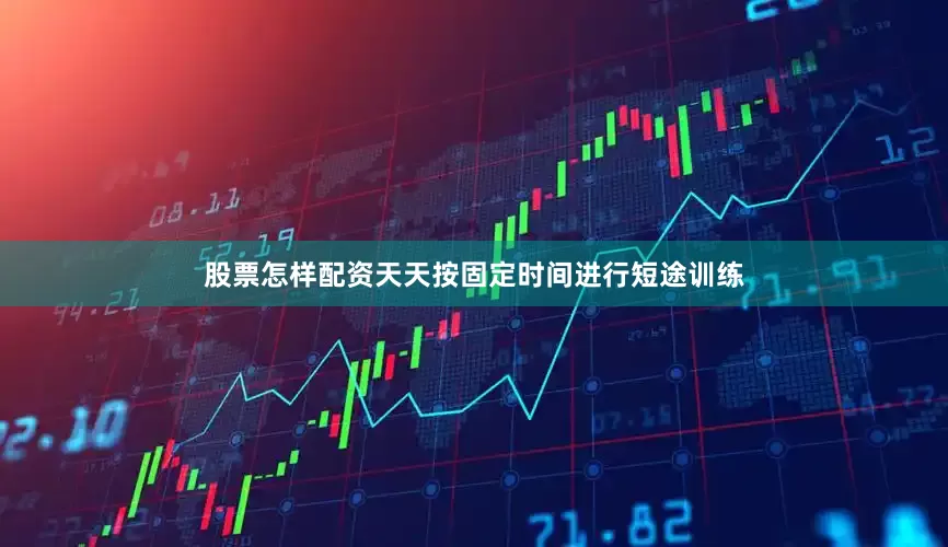 股票怎样配资天天按固定时间进行短途训练