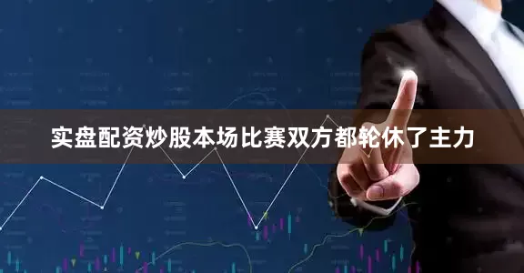 实盘配资炒股本场比赛双方都轮休了主力