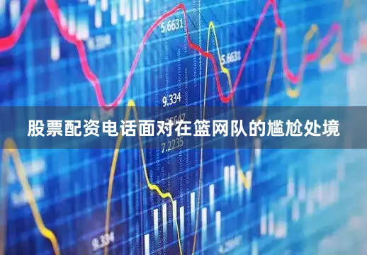 股票配资电话面对在篮网队的尴尬处境