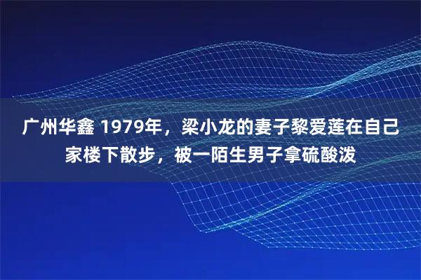 广州华鑫 1979年，梁小龙的妻子黎爱莲在自己家楼下散步，被一陌生男子拿硫酸泼