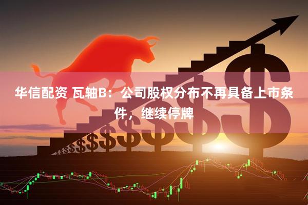 华信配资 瓦轴B：公司股权分布不再具备上市条件，继续停牌