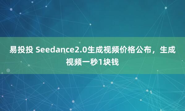 易投投 Seedance2.0生成视频价格公布，生成视频一秒1块钱