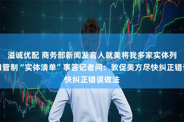 溢诚优配 商务部新闻发言人就美将我多家实体列入出口管制“实体清单”事答记者问：敦促美方尽快纠正错误做法