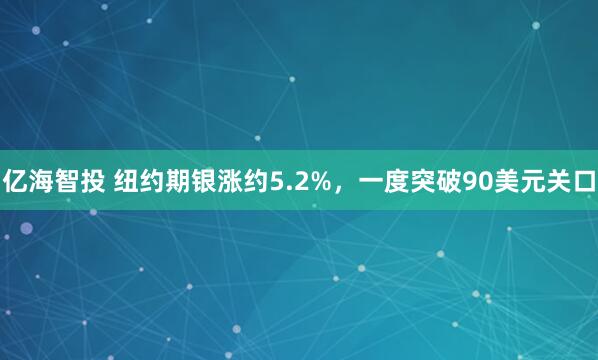 亿海智投 纽约期银涨约5.2%，一度突破90美元关口