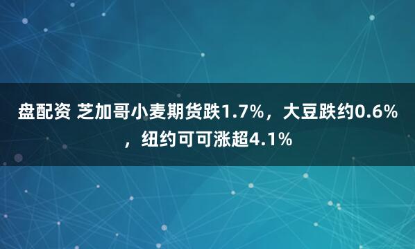盘配资 芝加哥小麦期货跌1.7%，大豆跌约0.6%，纽约可可涨超4.1%