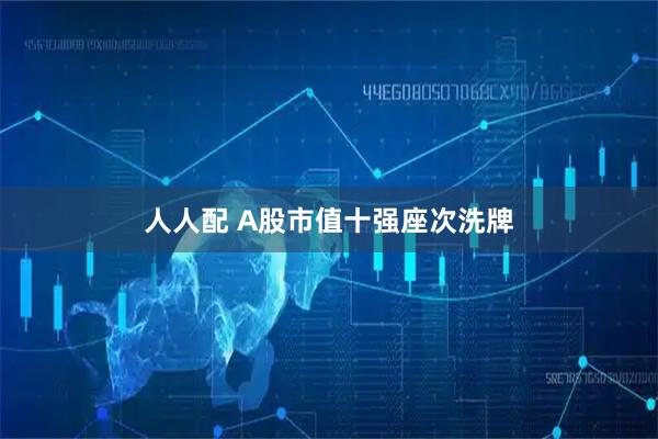 人人配 A股市值十强座次洗牌
