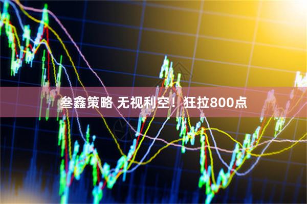 叁鑫策略 无视利空！狂拉800点