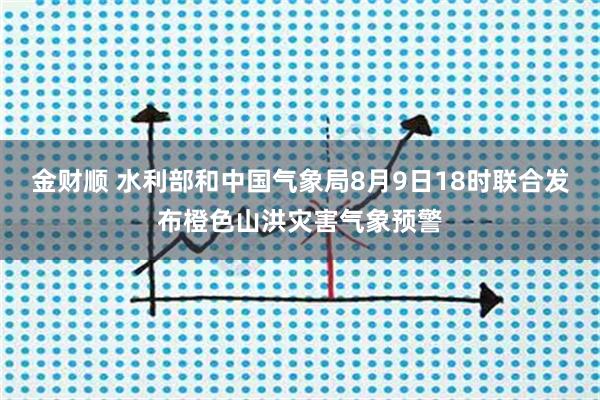 金财顺 水利部和中国气象局8月9日18时联合发布橙色山洪灾害气象预警