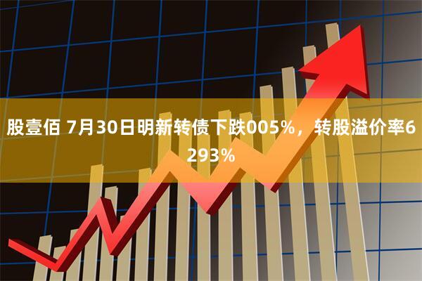 股壹佰 7月30日明新转债下跌005%，转股溢价率6293%
