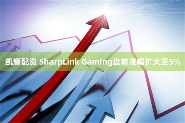 凯耀配资 SharpLink Gaming盘前涨幅扩大至5%