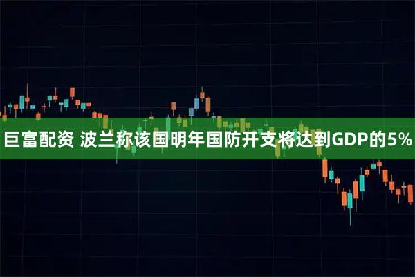 巨富配资 波兰称该国明年国防开支将达到GDP的5%