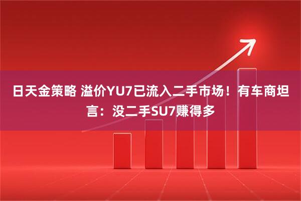 日天金策略 溢价YU7已流入二手市场！有车商坦言：没二手SU7赚得多