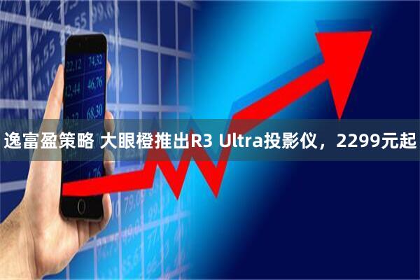 逸富盈策略 大眼橙推出R3 Ultra投影仪，2299元起