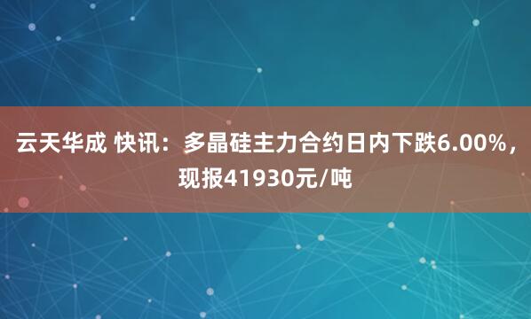 云天华成 快讯：多晶硅主力合约日内下跌6.00%，现报41930元/吨