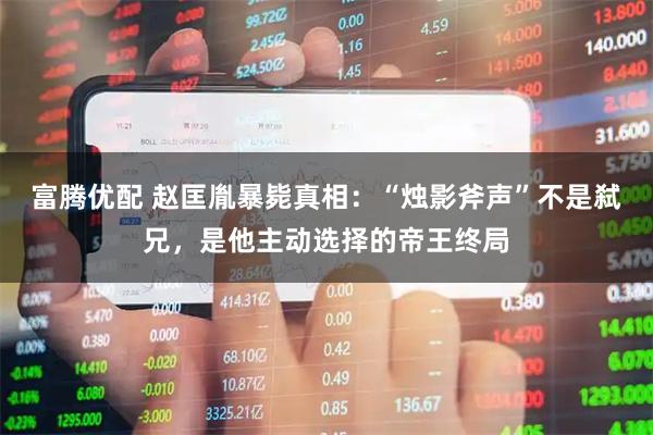 富腾优配 赵匡胤暴毙真相：“烛影斧声”不是弑兄，是他主动选择的帝王终局
