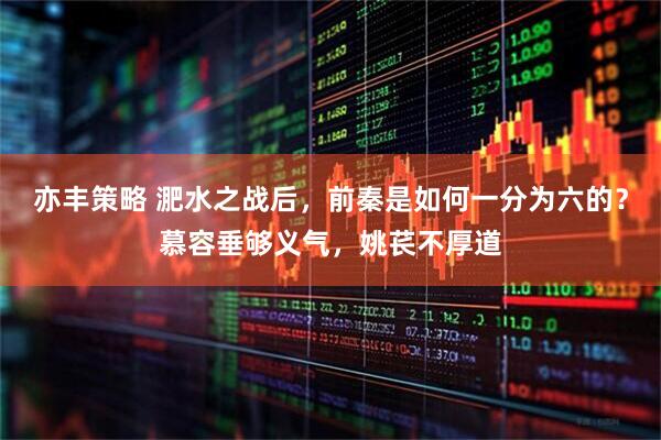 亦丰策略 淝水之战后，前秦是如何一分为六的？慕容垂够义气，姚苌不厚道
