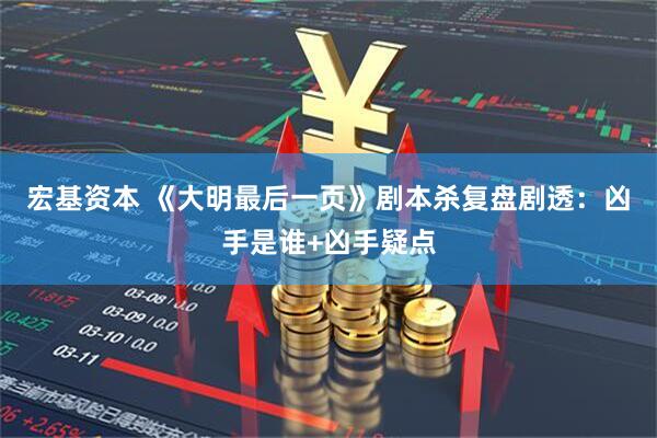宏基资本 《大明最后一页》剧本杀复盘剧透：凶手是谁+凶手疑点