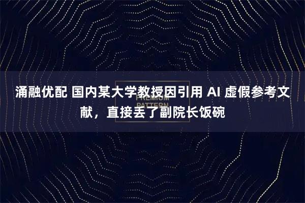 涌融优配 国内某大学教授因引用 AI 虚假参考文献，直接丢了副院长饭碗
