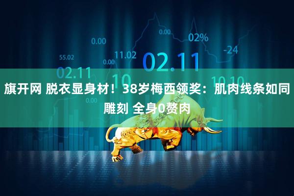 旗开网 脱衣显身材!38岁梅西领奖:肌肉线条如同雕刻 全身0赘肉