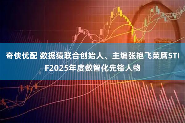 奇侠优配 数据猿联合创始人、主编张艳飞荣膺STIF2025年度数智化先锋人物