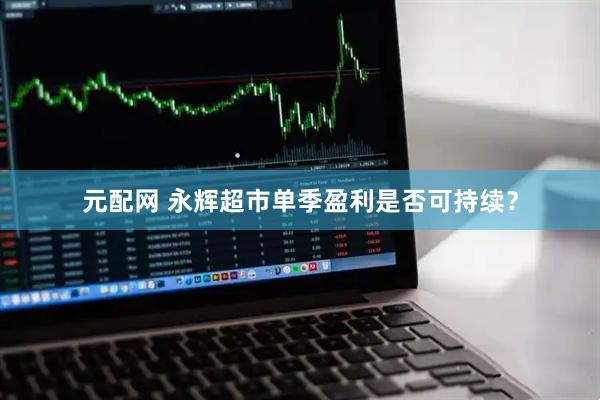 元配网 永辉超市单季盈利是否可持续？