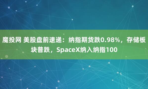 魔投网 美股盘前速递:纳指期货跌0.98%,存储板块普跌,SpaceX纳入纳指100