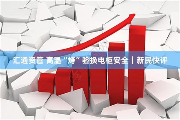 汇通资管 高温“烤”验换电柜安全｜新民快评