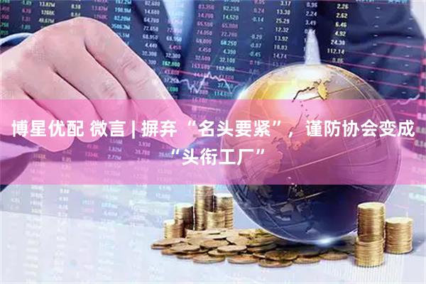 博星优配 微言 | 摒弃 “名头要紧”,谨防协会变成 “头衔工厂”